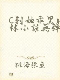 C到她乖黑暗森林小说无弹窗