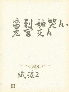 脔到她哭h小白兔宫交h