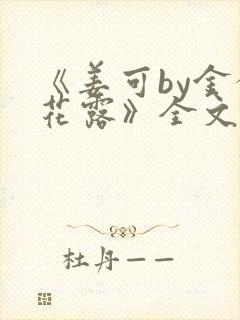 《姜可by金银花露》全文免费阅读