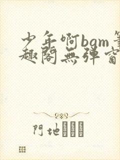 少年啊bgm笔趣阁无弹窗免费