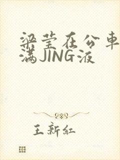 梁莹在公车被灌满JING液