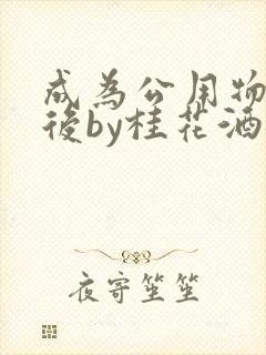 成为公用物品之后by桂花酒批发