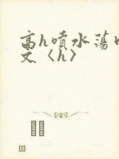 高h喷水荡肉欲文〈h〉