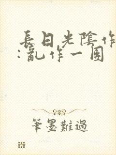 长日光阴作者 : 乱作一团