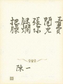 把腿张开看老子臊烂你免费