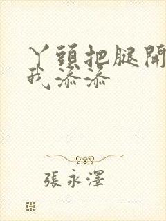 丫头把腿开大让我添添封面