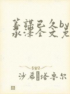 蓄谋已久by魏承泽全文免费笔趣阁