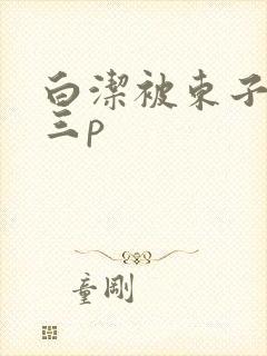 白洁被东子老二三p