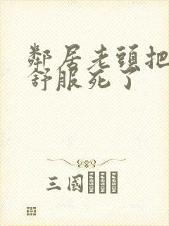 邻居老头把我弄舒服死了