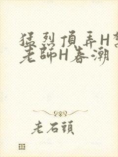 猛烈顶弄H禁欲老师H春潮