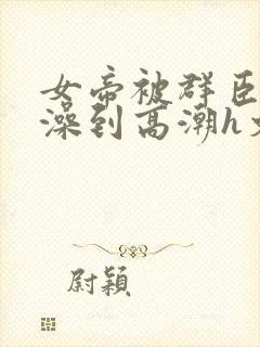 女帝被群臣伦流澡到高潮h文封面