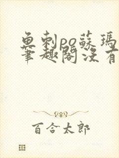 鱼刺po苏玛丽笔趣阁没有拼音
