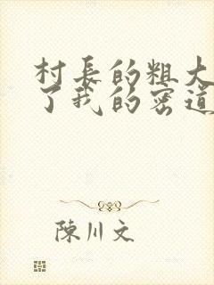 村长的粗大挺进了我的密道