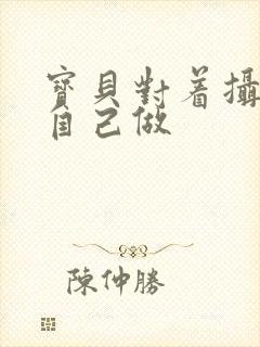 宝贝对着摄像头自己做