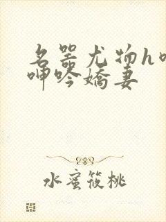 名器尤物h喷汁呻吟娇妻