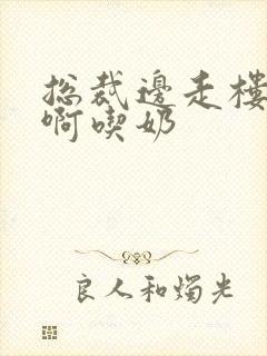 总裁边走楼梯嗯啊吃奶