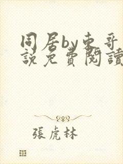 同居by东哥小说免费阅读全文无弹窗