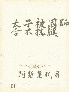 太子被国师c到合不拢腿
