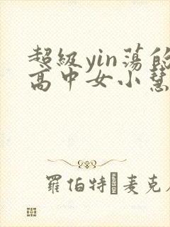超级yin荡的高中女小慧