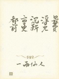 都市沉浮最快超前更新免费