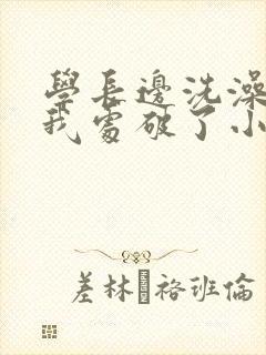 学长边洗澡边把我处破了小说