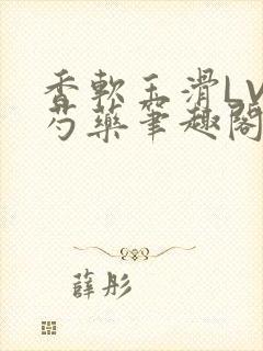 香软玉滑LVL芍药笔趣阁