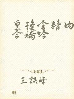 皇后含精肉臀迎合娇吟