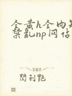 全黄h全肉短篇禁乱np网站