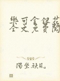 乐可金银花在线全文免费阅读笔趣阁无弹窗