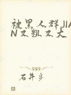 被黑人群JIAN又粗又大