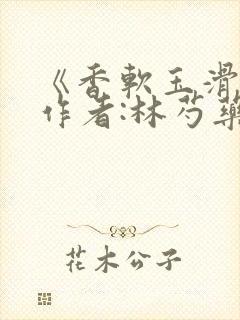 《香软玉滑》 作者:林芍药