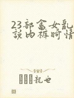 23部禽女乱小说内裤畸情视频