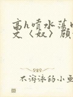 高h喷水荡肉欲文〈奴〉顾依依