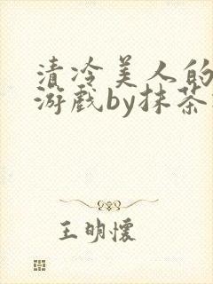清冷美人的神奇游戏by抹茶冰沙txt
