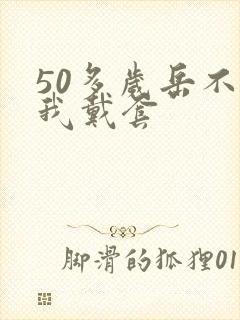 50多岁岳不让我戴套
