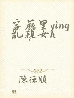 客厅里ying乱亲女h
