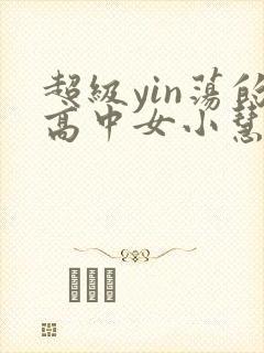 超级yin荡的高中女小慧