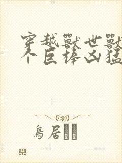 穿越兽世兽王个个巨棒凶猛