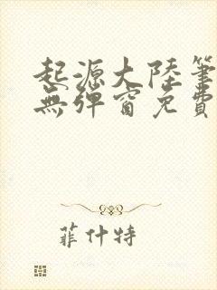 起源大陆笔趣阁无弹窗免费阅读