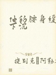 他的腰身缓慢的下沉