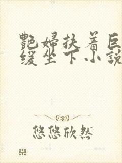 艳妇扶着巨龙缓缓坐下小说封面
