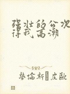 强壮的公次次弄得我高潮