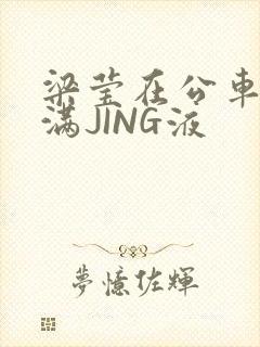 梁莹在公车被灌满JING液