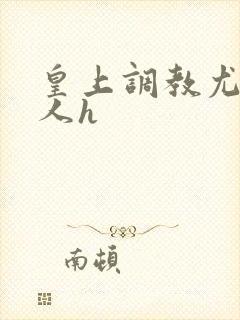 皇上调教尤物美人h