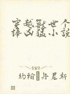 穿越兽世个个巨棒凶猛小说