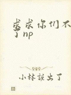 求求你们不要做了np