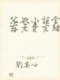 父欲小说金银花露免费完结笔趣阁