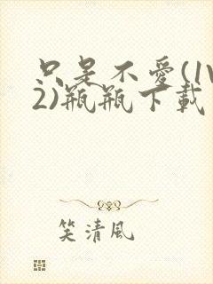 只是不爱(1V2)瓶瓶下载