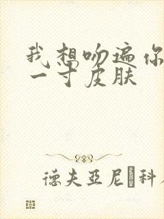 我想吻遍你的每一寸皮肤