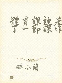体育课被老师C了一节课作文